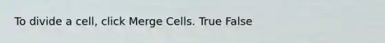 To divide a cell, click Merge Cells. True False