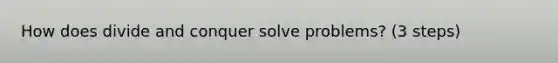 How does divide and conquer solve problems? (3 steps)