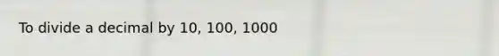 To divide a decimal by 10, 100, 1000