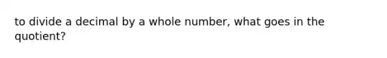 to divide a decimal by a whole number, what goes in the quotient?