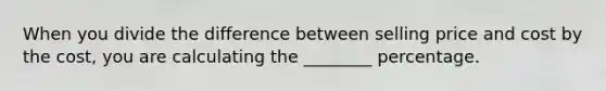 When you divide the difference between selling price and cost by the cost, you are calculating the ________ percentage.