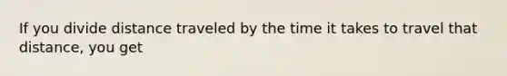 If you divide distance traveled by the time it takes to travel that distance, you get