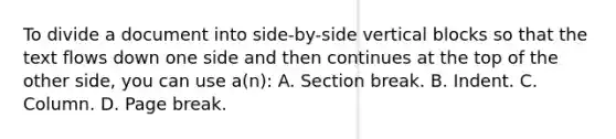 To divide a document into side-by-side vertical blocks so that the text flows down one side and then continues at the top of the other side, you can use a(n): A. Section break. B. Indent. C. Column. D. Page break.