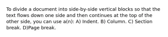 To divide a document into side-by-side vertical blocks so that the text flows down one side and then continues at the top of the other side, you can use a(n): A) Indent. B) Column. C) Section break. D)Page break.