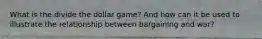 What is the divide the dollar game? And how can it be used to illustrate the relationship between bargaining and war?