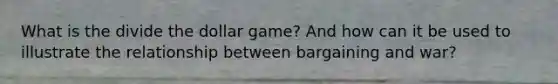 What is the divide the dollar game? And how can it be used to illustrate the relationship between bargaining and war?