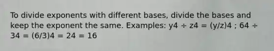 To divide exponents with different bases, divide the bases and keep the exponent the same. Examples: y4 ÷ z4 = (y/z)4 ; 64 ÷ 34 = (6/3)4 = 24 = 16