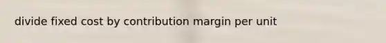 divide fixed cost by contribution margin per unit