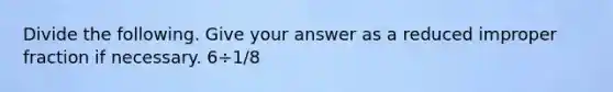 Divide the following. Give your answer as a reduced improper fraction if necessary. 6÷1/8