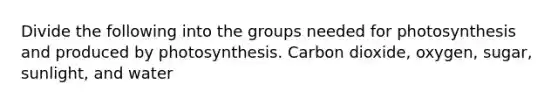 Divide the following into the groups needed for photosynthesis and produced by photosynthesis. Carbon dioxide, oxygen, sugar, sunlight, and water