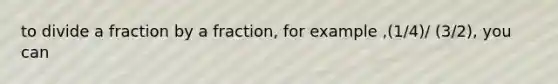 to divide a fraction by a fraction, for example ,(1/4)/ (3/2), you can