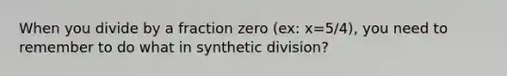 When you divide by a fraction zero (ex: x=5/4), you need to remember to do what in synthetic division?