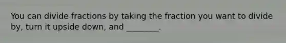 You can divide fractions by taking the fraction you want to divide by, turn it upside down, and ________.