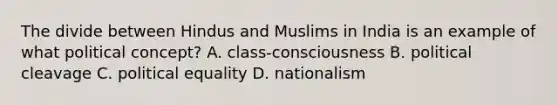 The divide between Hindus and Muslims in India is an example of what political concept? A. class-consciousness B. political cleavage C. political equality D. nationalism