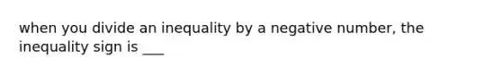 when you divide an inequality by a negative number, the inequality sign is ___