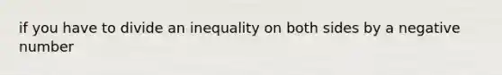 if you have to divide an inequality on both sides by a negative number