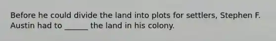 Before he could divide the land into plots for settlers, Stephen F. Austin had to ______ the land in his colony.