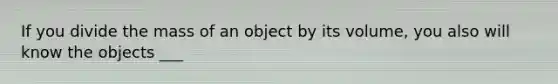 If you divide the mass of an object by its volume, you also will know the objects ___