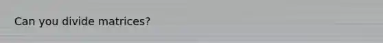Can you divide matrices?