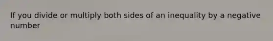 If you divide or multiply both sides of an inequality by a negative number