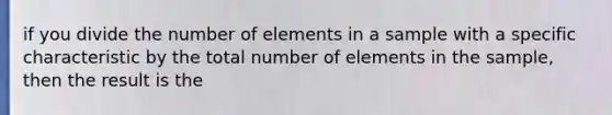 if you divide the number of elements in a sample with a specific characteristic by the total number of elements in the sample, then the result is the