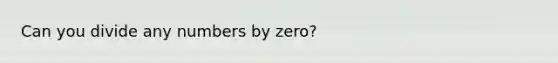 Can you divide any numbers by zero?