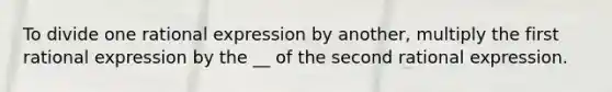 To divide one rational expression by another, multiply the first rational expression by the __ of the second rational expression.