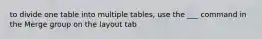 to divide one table into multiple tables, use the ___ command in the Merge group on the layout tab