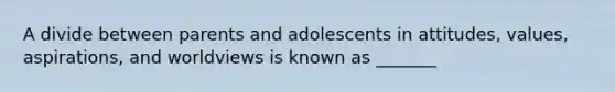 A divide between parents and adolescents in attitudes, values, aspirations, and worldviews is known as _______