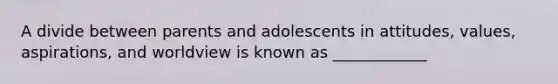 A divide between parents and adolescents in attitudes, values, aspirations, and worldview is known as ____________