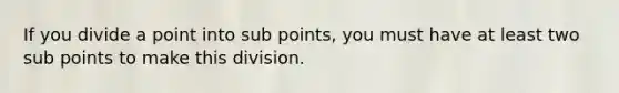 If you divide a point into sub points, you must have at least two sub points to make this division.