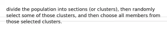 divide the population into sections (or clusters), then randomly select some of those clusters, and then choose all members from those selected clusters.