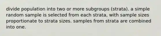 divide population into two or more subgroups (strata). a simple random sample is selected from each strata, with sample sizes proportionate to strata sizes. samples from strata are combined into one.