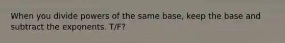 When you divide <a href='https://www.questionai.com/knowledge/kKSx9oT84t-powers-of' class='anchor-knowledge'>powers of</a> the same base, keep the base and subtract the exponents. T/F?