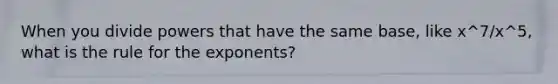 When you divide powers that have the same base, like x^7/x^5, what is the rule for the exponents?