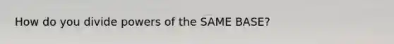 How do you divide powers of the SAME BASE?