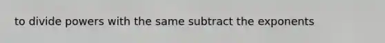 to divide powers with the same subtract the exponents