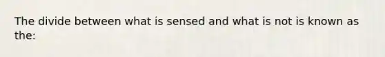 The divide between what is sensed and what is not is known as the: