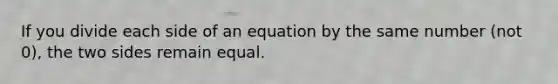 If you divide each side of an equation by the same number (not 0), the two sides remain equal.