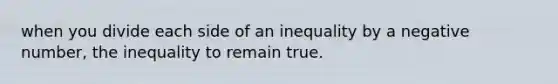 when you divide each side of an inequality by a negative number, the inequality to remain true.