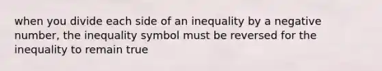 when you divide each side of an inequality by a negative number, the inequality symbol must be reversed for the inequality to remain true