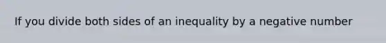 If you divide both sides of an inequality by a negative number