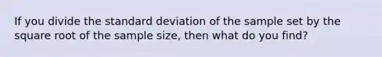 If you divide the standard deviation of the sample set by the square root of the sample size, then what do you find?