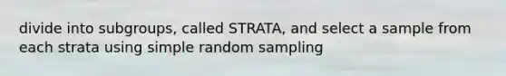 divide into subgroups, called STRATA, and select a sample from each strata using simple random sampling