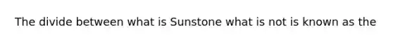 The divide between what is Sunstone what is not is known as the