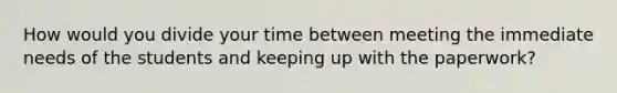 How would you divide your time between meeting the immediate needs of the students and keeping up with the paperwork?