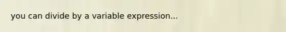 you can divide by a variable expression...