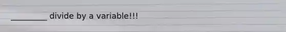 _________ divide by a variable!!!