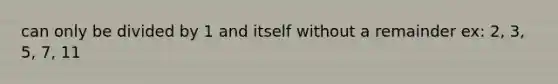 can only be divided by 1 and itself without a remainder ex: 2, 3, 5, 7, 11