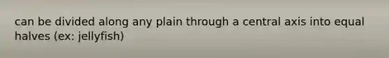 can be divided along any plain through a central axis into equal halves (ex: jellyfish)